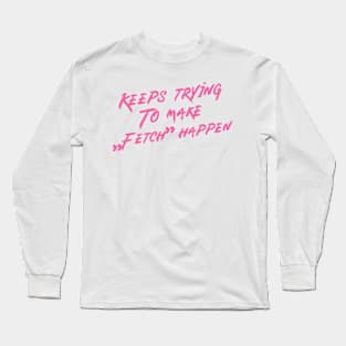 Keeps trying to make fetch happen Long Sleeve T-Shirt